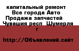 капитальный ремонт - Все города Авто » Продажа запчастей   . Чувашия респ.,Шумерля г.